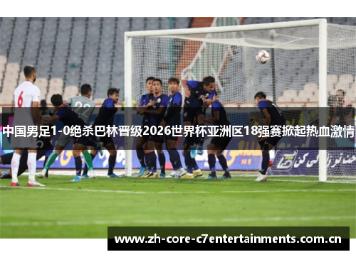 中国男足1-0绝杀巴林晋级2026世界杯亚洲区18强赛掀起热血激情
