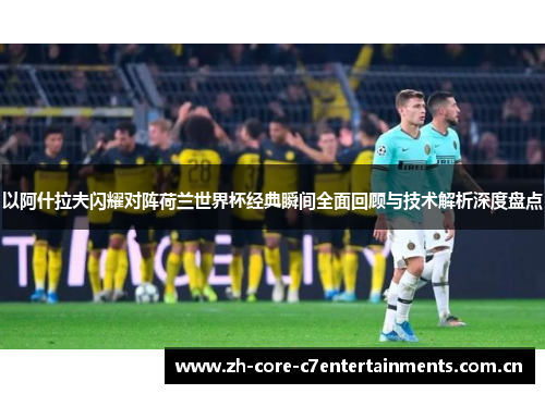 以阿什拉夫闪耀对阵荷兰世界杯经典瞬间全面回顾与技术解析深度盘点