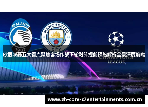 欧冠联赛五大看点聚焦客场作战下轮对阵提前预热解析全景深度前瞻